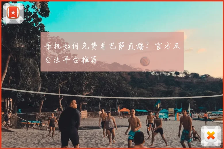 手机如何免费看巴萨直播？官方及合法平台推荐