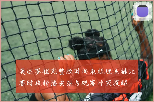 奥运赛程完整版时间表梳理关键比赛时段转播安排与观赛冲突提醒