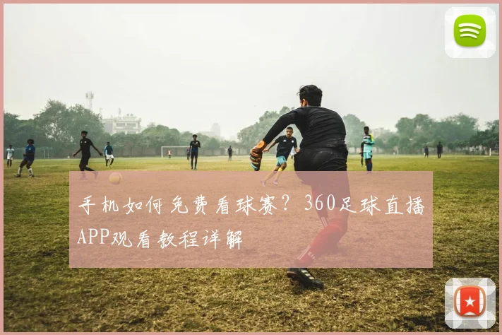 手机如何免费看球赛？360足球直播APP观看教程详解