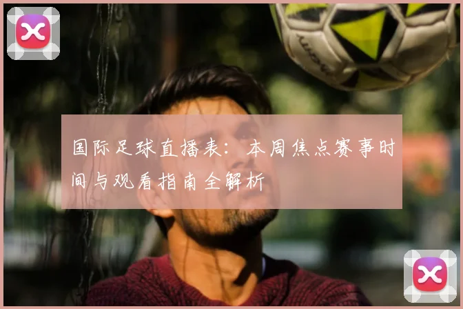 国际足球直播表：本周焦点赛事时间与观看指南全解析