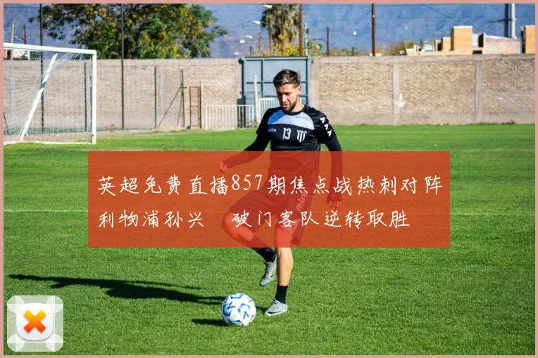 英超免费直播857期焦点战热刺对阵利物浦孙兴慜破门客队逆转取胜