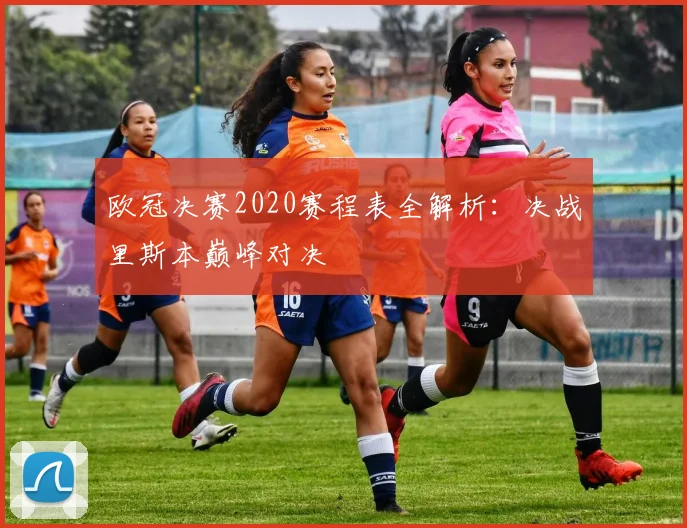 欧冠决赛2020赛程表全解析：决战里斯本巅峰对决
