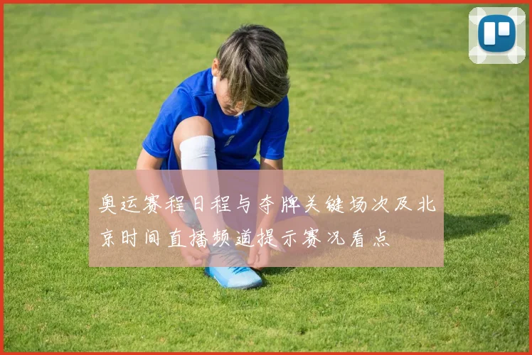 奥运赛程日程与夺牌关键场次及北京时间直播频道提示赛况看点