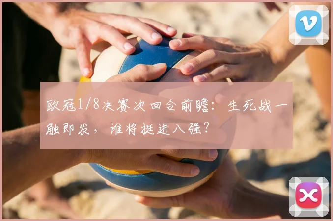 欧冠1/8决赛次回合前瞻：生死战一触即发，谁将挺进八强？