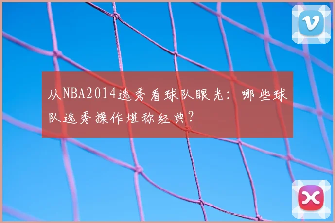 从NBA2014选秀看球队眼光：哪些球队选秀操作堪称经典？