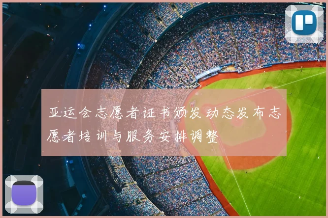 亚运会志愿者证书颁发动态发布志愿者培训与服务安排调整