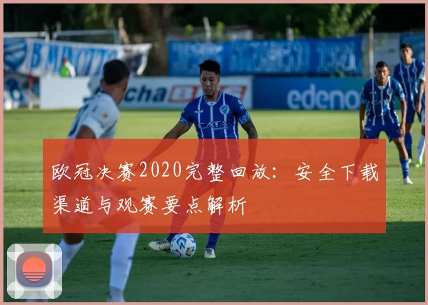 欧冠决赛2020完整回放：安全下载渠道与观赛要点解析