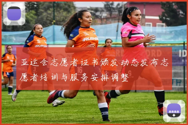 亚运会志愿者证书颁发动态发布志愿者培训与服务安排调整