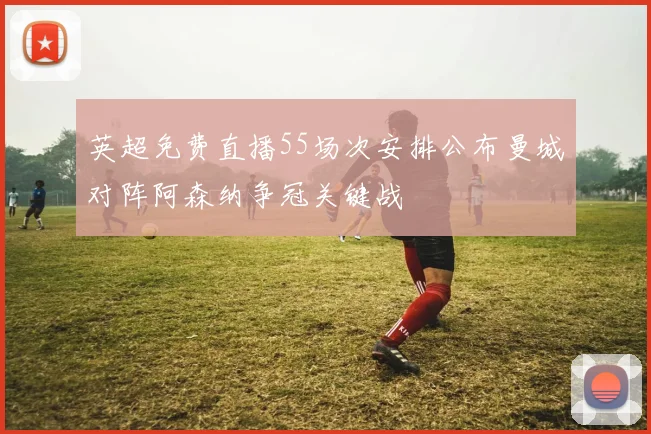 英超免费直播55场次安排公布曼城对阵阿森纳争冠关键战