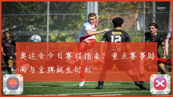 奥运会今日赛程指南：重点赛事时间与金牌诞生时刻