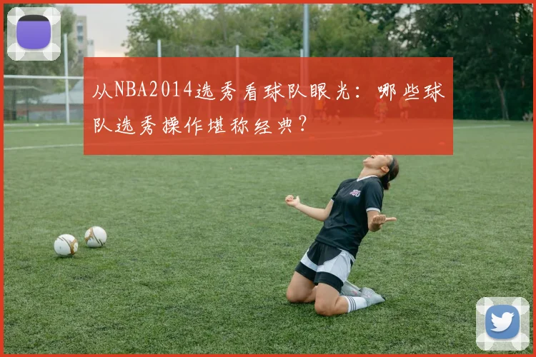 从NBA2014选秀看球队眼光：哪些球队选秀操作堪称经典？