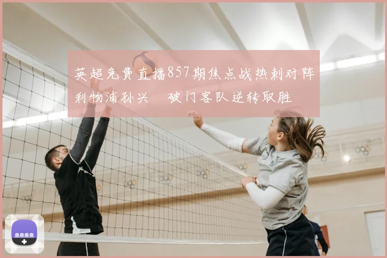 英超免费直播857期焦点战热刺对阵利物浦孙兴慜破门客队逆转取胜