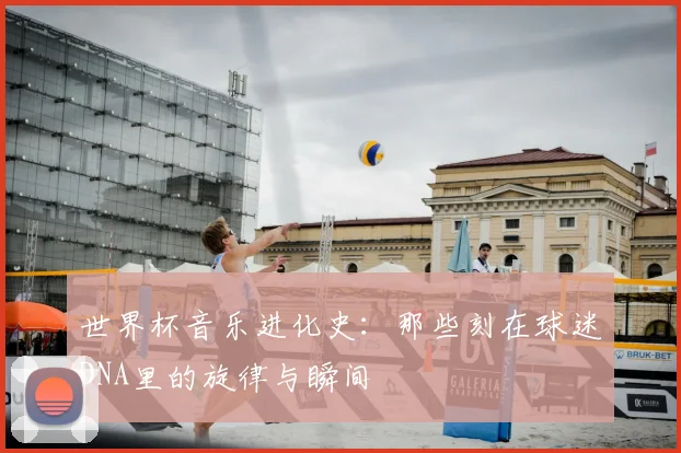 世界杯音乐进化史：那些刻在球迷DNA里的旋律与瞬间