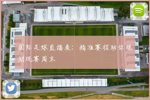 国际足球直播表：精准赛程助你规划观赛周末