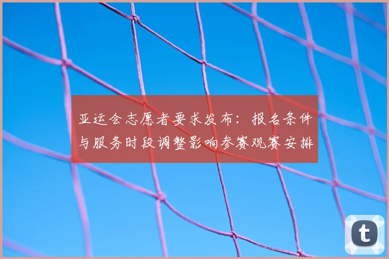 亚运会志愿者要求发布：报名条件与服务时段调整影响参赛观赛安排