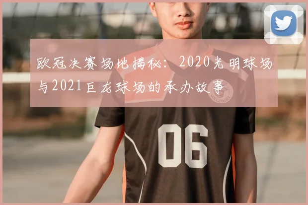 欧冠决赛场地揭秘：2020光明球场与2021巨龙球场的承办故事
