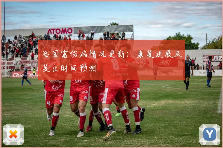 洛国富伤病情况更新：康复进展及复出时间预测