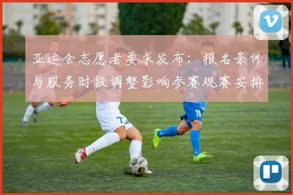 亚运会志愿者要求发布：报名条件与服务时段调整影响参赛观赛安排