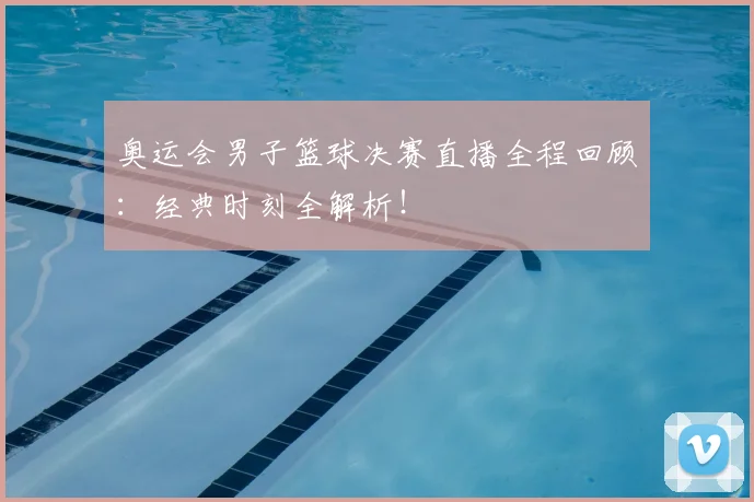 奥运会男子篮球决赛直播全程回顾：经典时刻全解析！