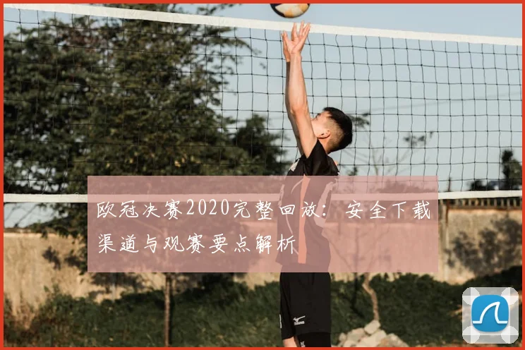 欧冠决赛2020完整回放：安全下载渠道与观赛要点解析