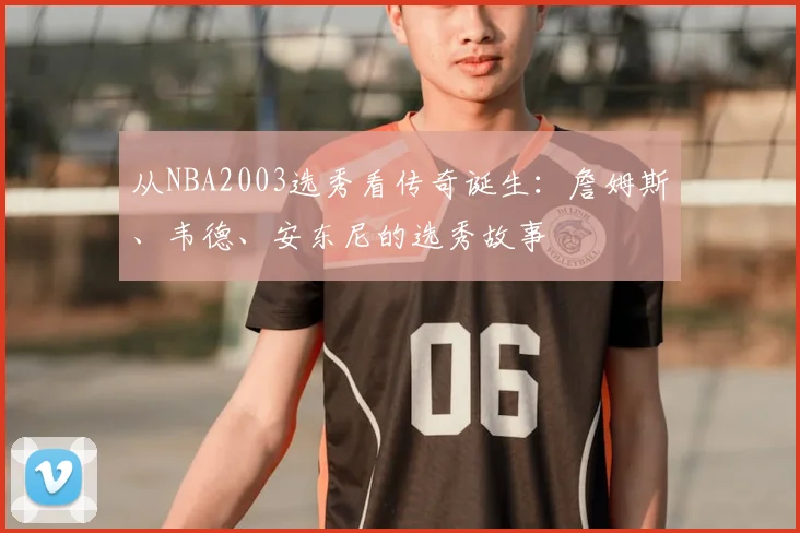 从NBA2003选秀看传奇诞生：詹姆斯、韦德、安东尼的选秀故事